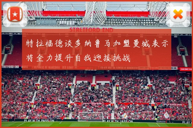 特拉福德谈多纳鲁马加盟曼城表示将全力提升自我迎接挑战