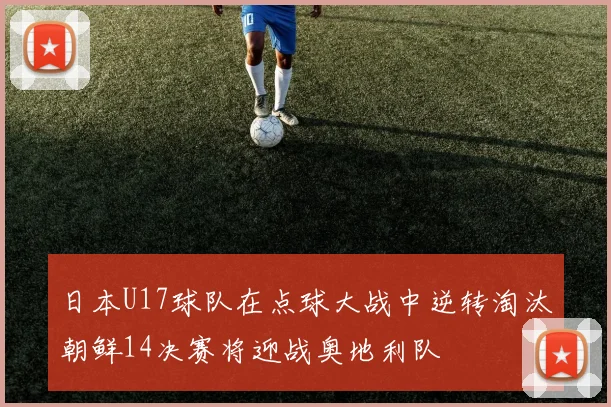 日本U17球队在点球大战中逆转淘汰朝鲜14决赛将迎战奥地利队
