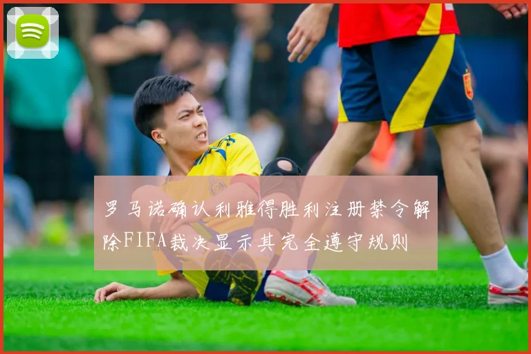 罗马诺确认利雅得胜利注册禁令解除FIFA裁决显示其完全遵守规则