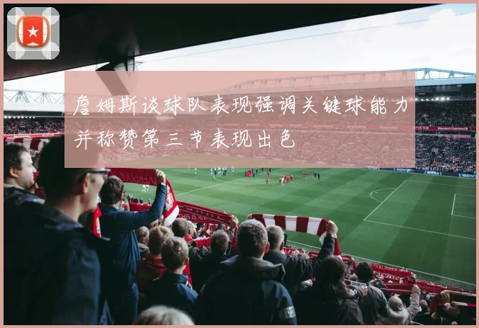 詹姆斯谈球队表现强调关键球能力并称赞第三节表现出色