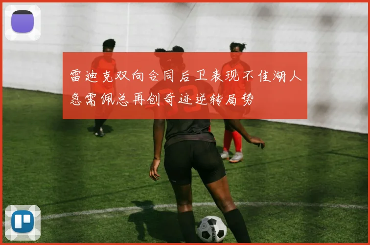 雷迪克双向合同后卫表现不佳湖人急需佩总再创奇迹逆转局势