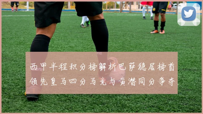 西甲半程积分榜解析巴萨稳居榜首领先皇马四分马竞与黄潜同分争夺激烈