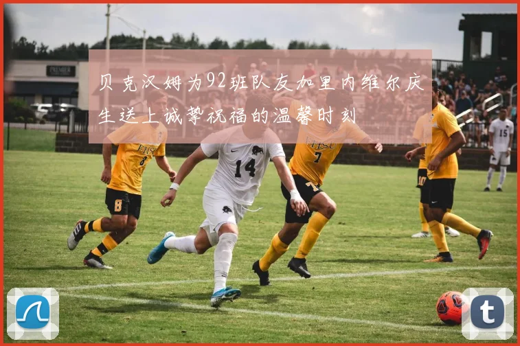 贝克汉姆为92班队友加里内维尔庆生送上诚挚祝福的温馨时刻