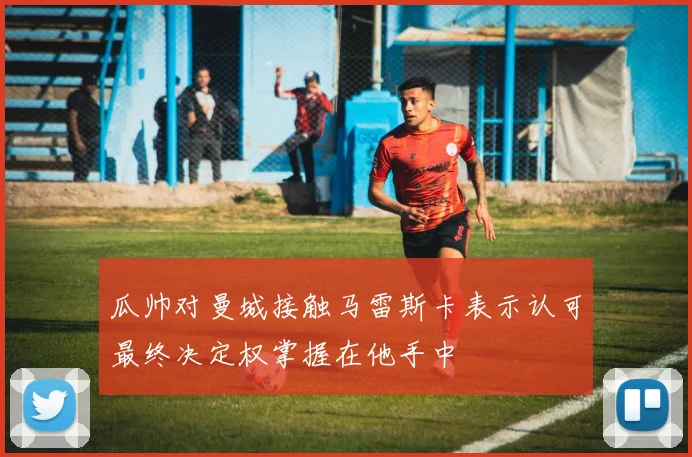 瓜帅对曼城接触马雷斯卡表示认可最终决定权掌握在他手中