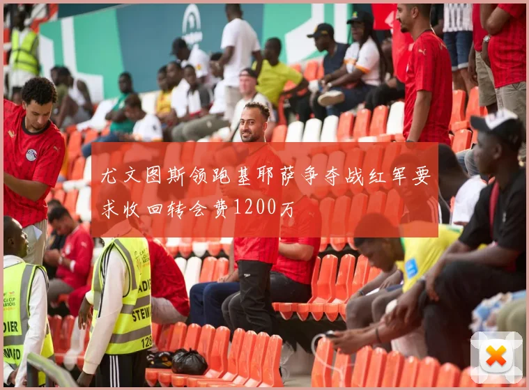 尤文图斯领跑基耶萨争夺战红军要求收回转会费1200万