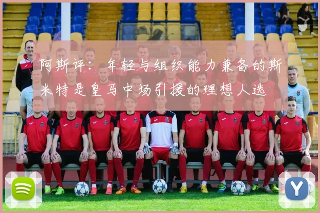 阿斯评：年轻与组织能力兼备的斯米特是皇马中场引援的理想人选