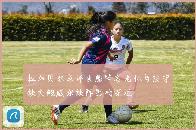 拉加贝尔点评快船阵容老化与防守缺失鲍威尔缺阵影响深远