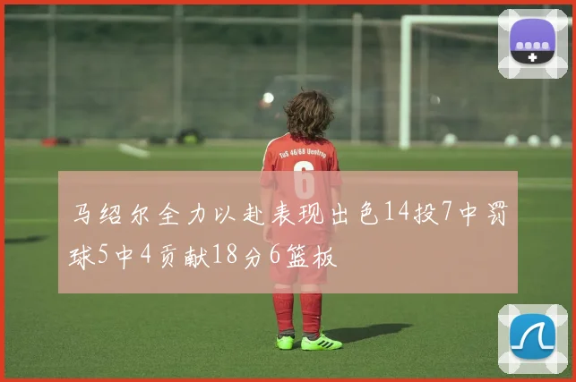 马绍尔全力以赴表现出色14投7中罚球5中4贡献18分6篮板