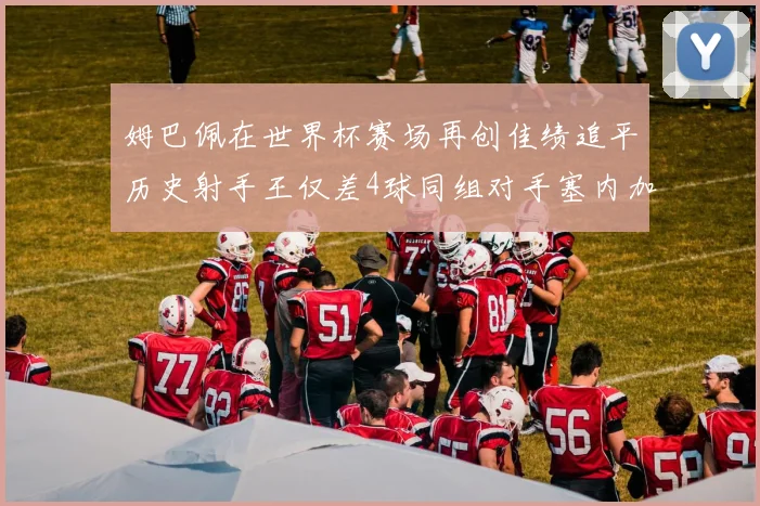 姆巴佩在世界杯赛场再创佳绩追平历史射手王仅差4球同组对手塞内加尔挪威挑战在即