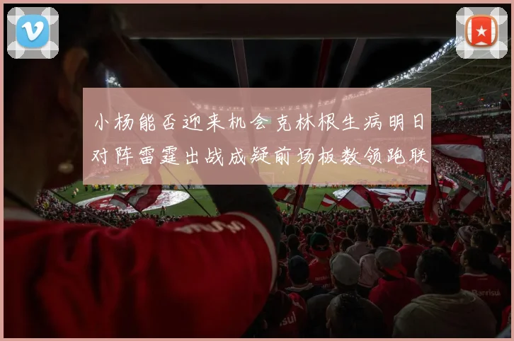 小杨能否迎来机会克林根生病明日对阵雷霆出战成疑前场板数领跑联盟