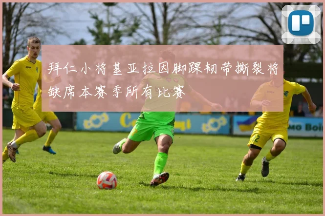 拜仁小将基亚拉因脚踝韧带撕裂将缺席本赛季所有比赛
