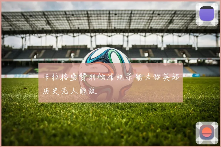 卡拉格盛赞利物浦绝杀能力称英超历史无人能敌