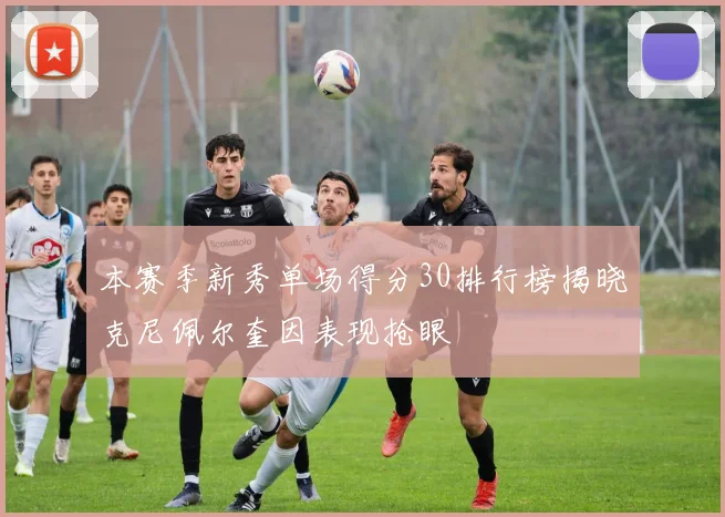 本赛季新秀单场得分30排行榜揭晓克尼佩尔奎因表现抢眼