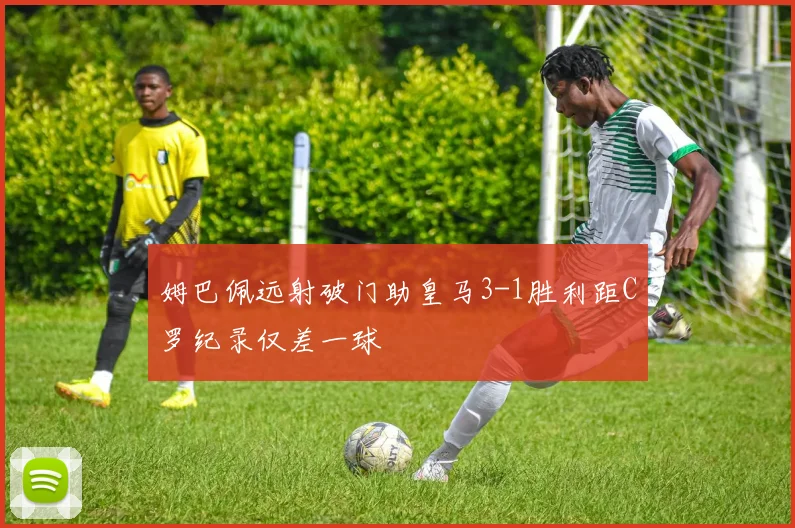 姆巴佩远射破门助皇马3-1胜利距C罗纪录仅差一球