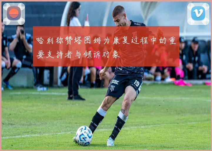 哈利称赞塔图姆为康复过程中的重要支持者与倾诉对象