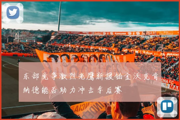 东部竞争激烈老鹰新援铂金沃克肯纳德能否助力冲击季后赛