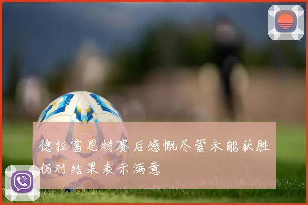德拉富恩特赛后感慨尽管未能获胜仍对结果表示满意