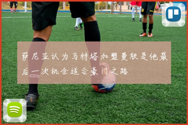 萨尼亚认为马特塔加盟曼联是他最后一次机会适合豪门之路