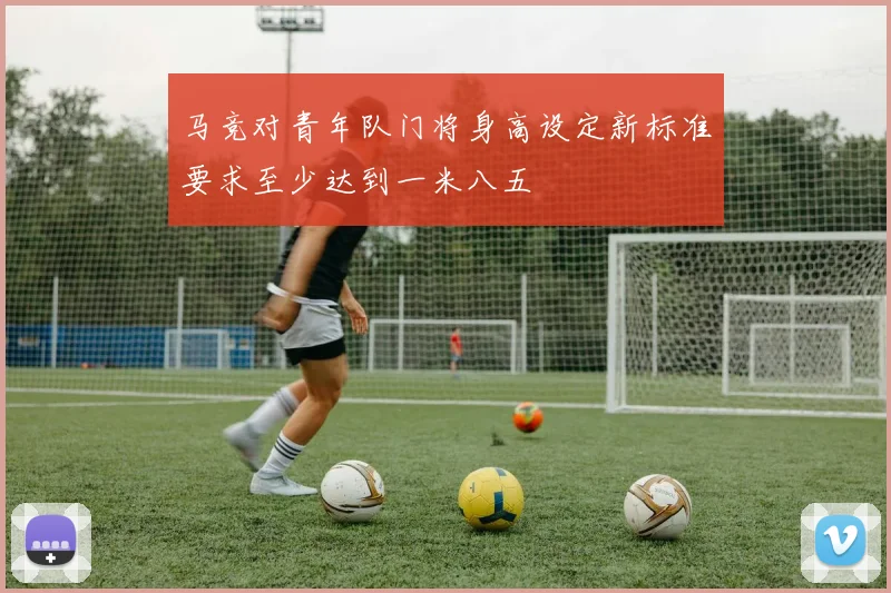 马竞对青年队门将身高设定新标准要求至少达到一米八五