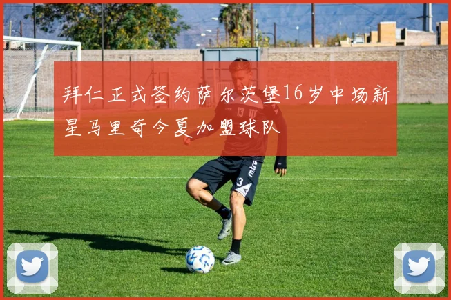 拜仁正式签约萨尔茨堡16岁中场新星马里奇今夏加盟球队