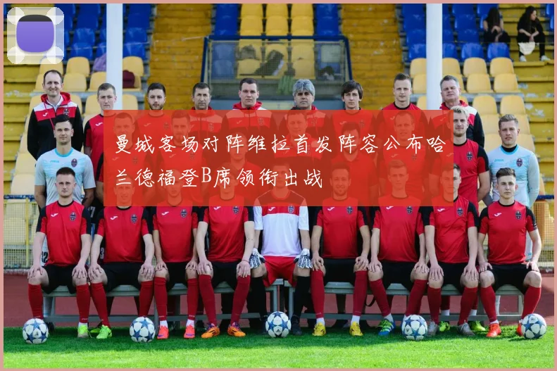 曼城客场对阵维拉首发阵容公布哈兰德福登B席领衔出战
