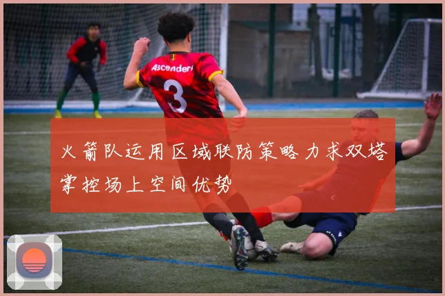 火箭队运用区域联防策略力求双塔掌控场上空间优势