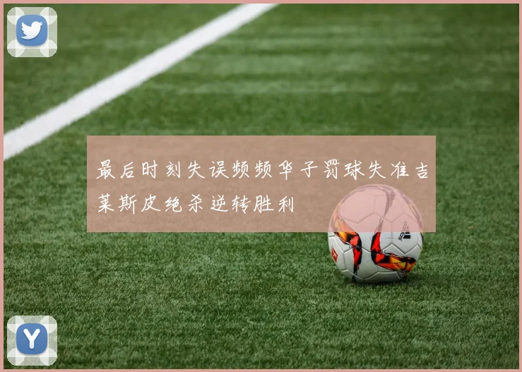 最后时刻失误频频华子罚球失准吉莱斯皮绝杀逆转胜利