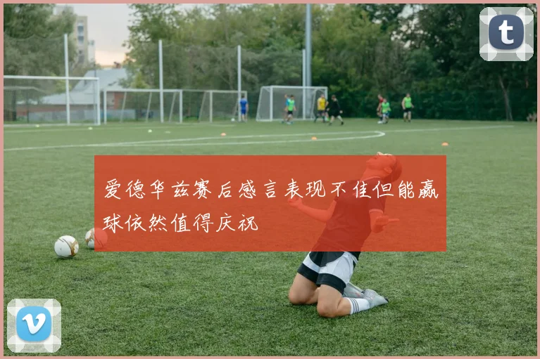 爱德华兹赛后感言表现不佳但能赢球依然值得庆祝