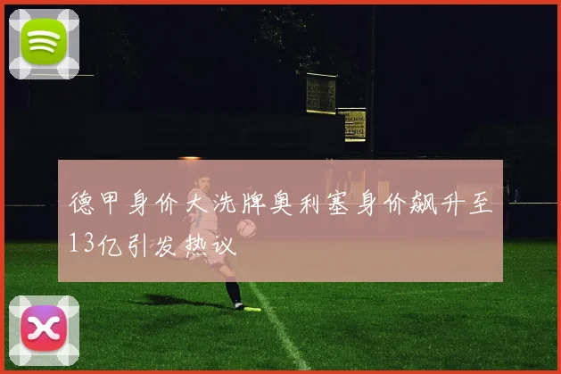 德甲身价大洗牌奥利塞身价飙升至13亿引发热议