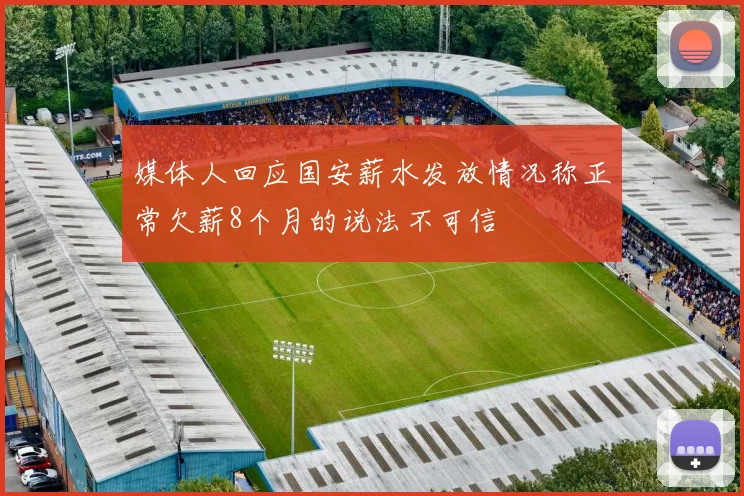 媒体人回应国安薪水发放情况称正常欠薪8个月的说法不可信