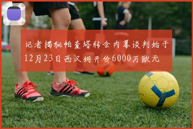 记者揭秘帕奎塔转会内幕谈判始于12月23日西汉姆开价6000万欧元