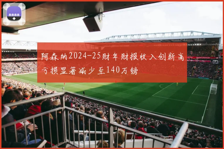 阿森纳2024-25财年财报收入创新高亏损显著减少至140万镑