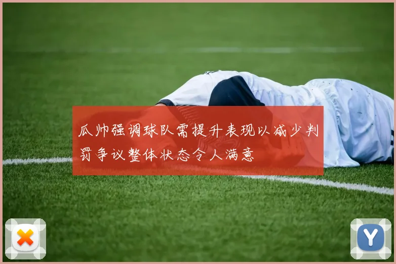 瓜帅强调球队需提升表现以减少判罚争议整体状态令人满意