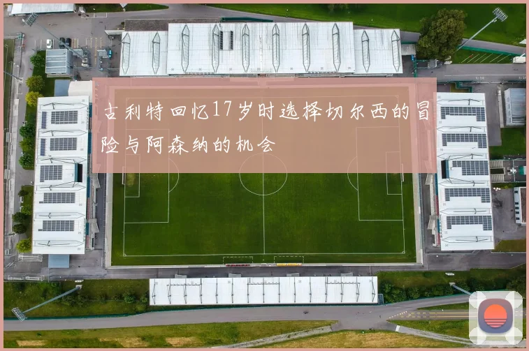 古利特回忆17岁时选择切尔西的冒险与阿森纳的机会