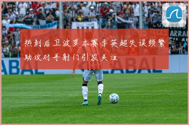热刺后卫波罗本赛季英超失误频繁助攻对手射门引发关注