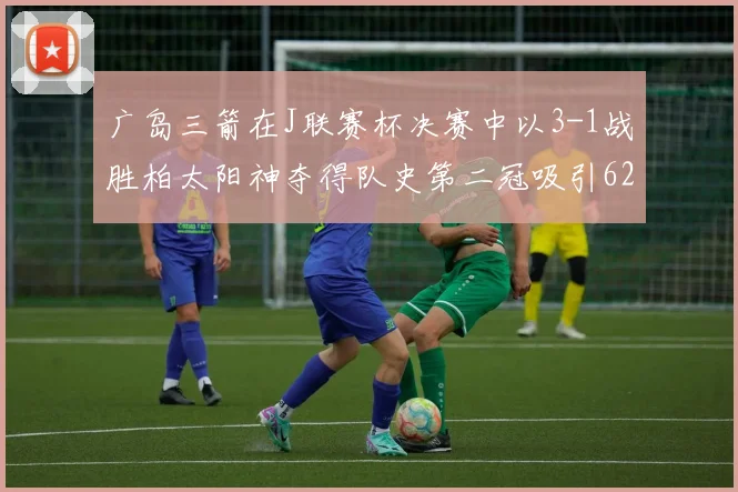 广岛三箭在J联赛杯决赛中以3-1战胜柏太阳神夺得队史第二冠吸引62466人观战