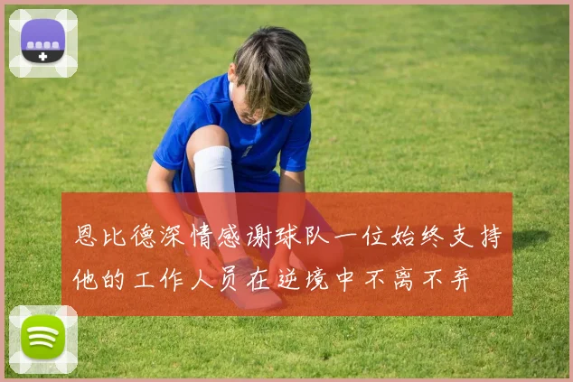 恩比德深情感谢球队一位始终支持他的工作人员在逆境中不离不弃