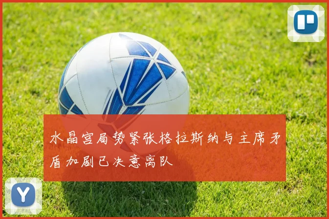 水晶宫局势紧张格拉斯纳与主席矛盾加剧已决意离队
