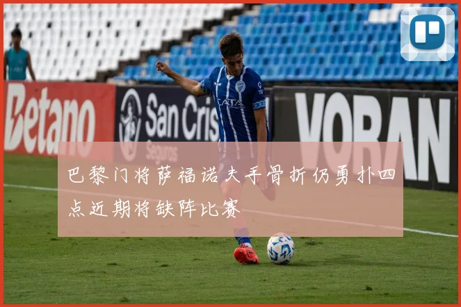 巴黎门将萨福诺夫手骨折仍勇扑四点近期将缺阵比赛