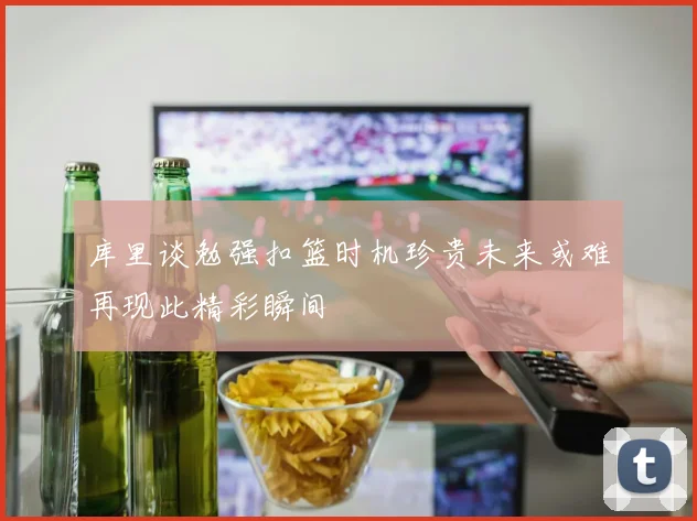 库里谈勉强扣篮时机珍贵未来或难再现此精彩瞬间