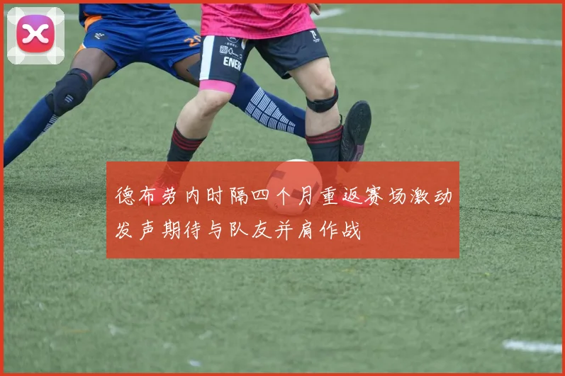 德布劳内时隔四个月重返赛场激动发声期待与队友并肩作战