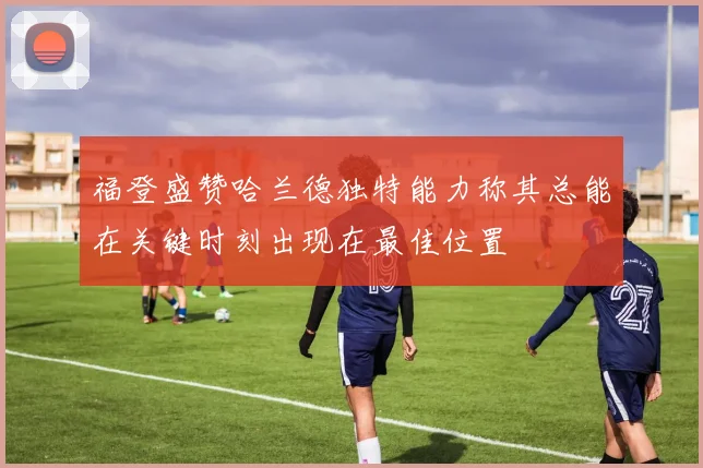 福登盛赞哈兰德独特能力称其总能在关键时刻出现在最佳位置